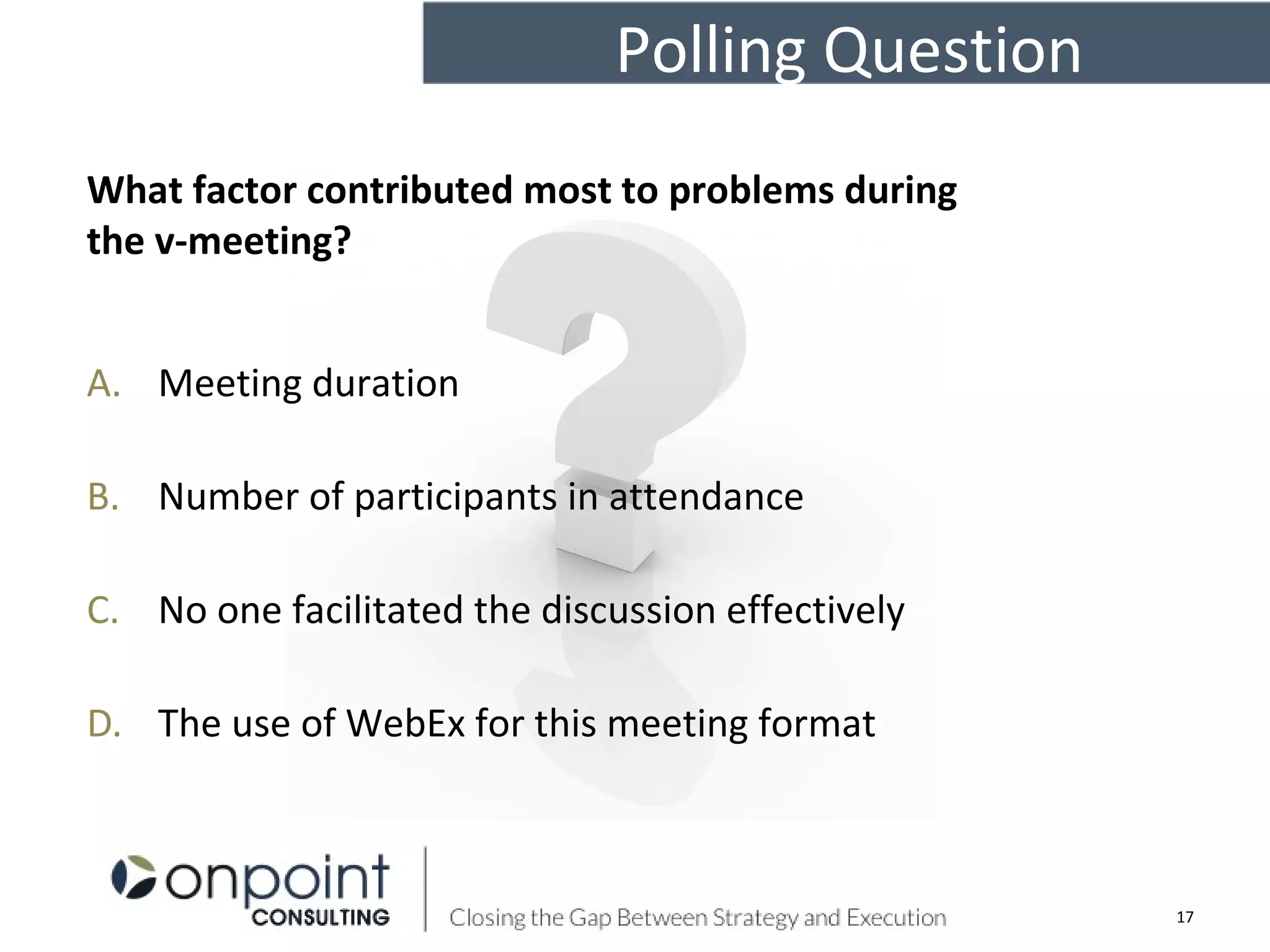 Polling Question
A. Meeting duration
B. Number of participants in attendance
C. No one facilitated the discussion effectively
D. The use of WebEx for this meeting format
17
What factor contributed most to problems during
the v-meeting?
 