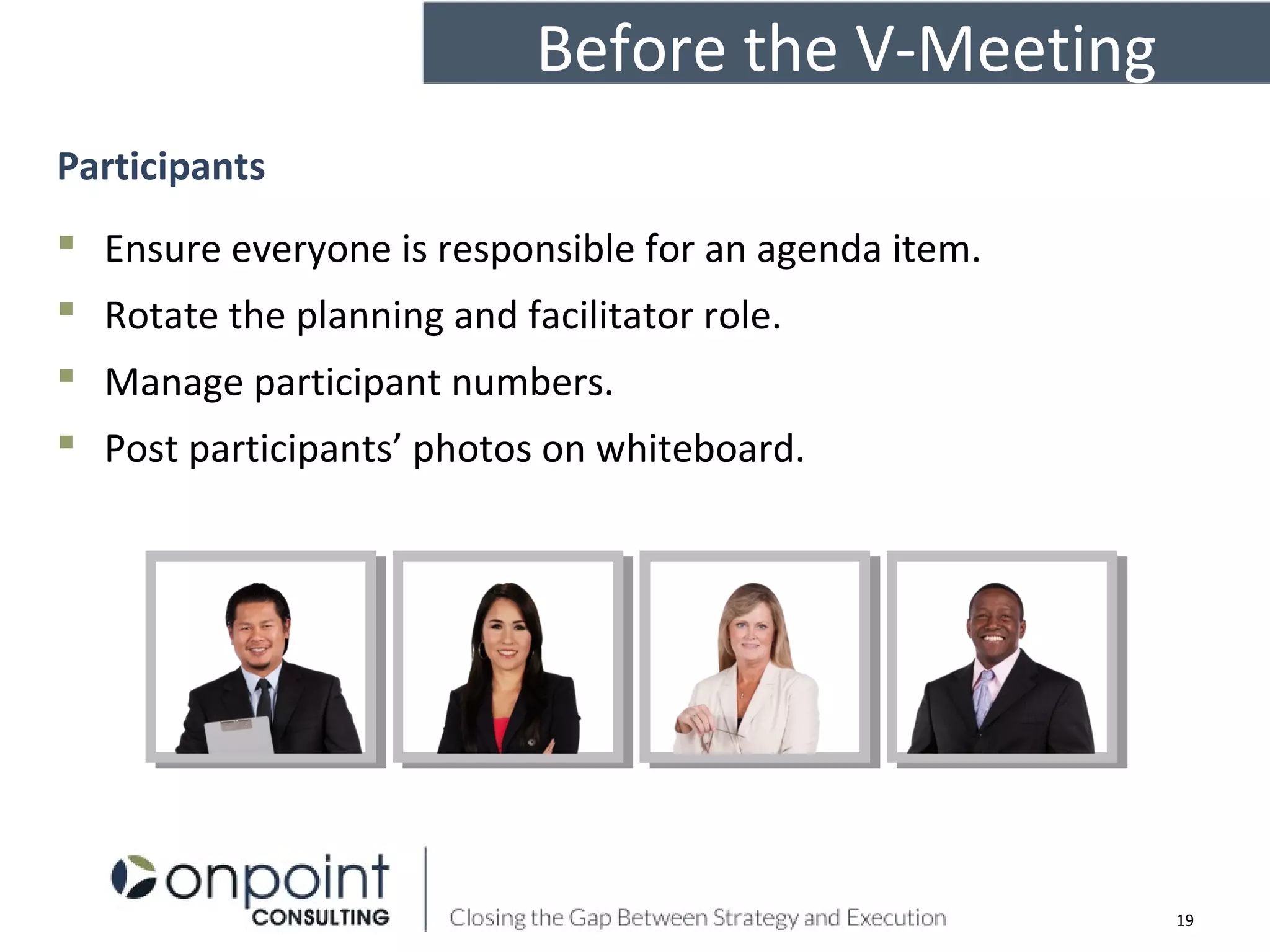 19
Participants
 Ensure everyone is responsible for an agenda item.
 Rotate the planning and facilitator role.
 Manage participant numbers.
 Post participants’ photos on whiteboard.
Before the V-Meeting
 
