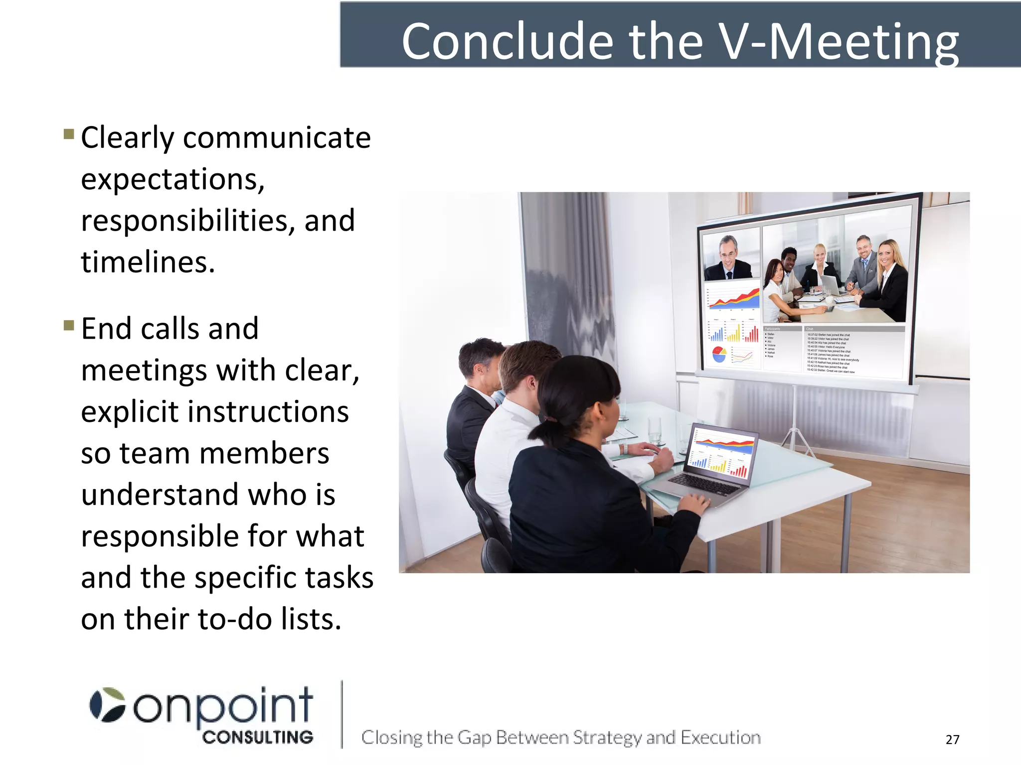 Clearly communicate
expectations,
responsibilities, and
timelines.
End calls and
meetings with clear,
explicit instructions
so team members
understand who is
responsible for what
and the specific tasks
on their to-do lists.
27
Conclude the V-Meeting
 