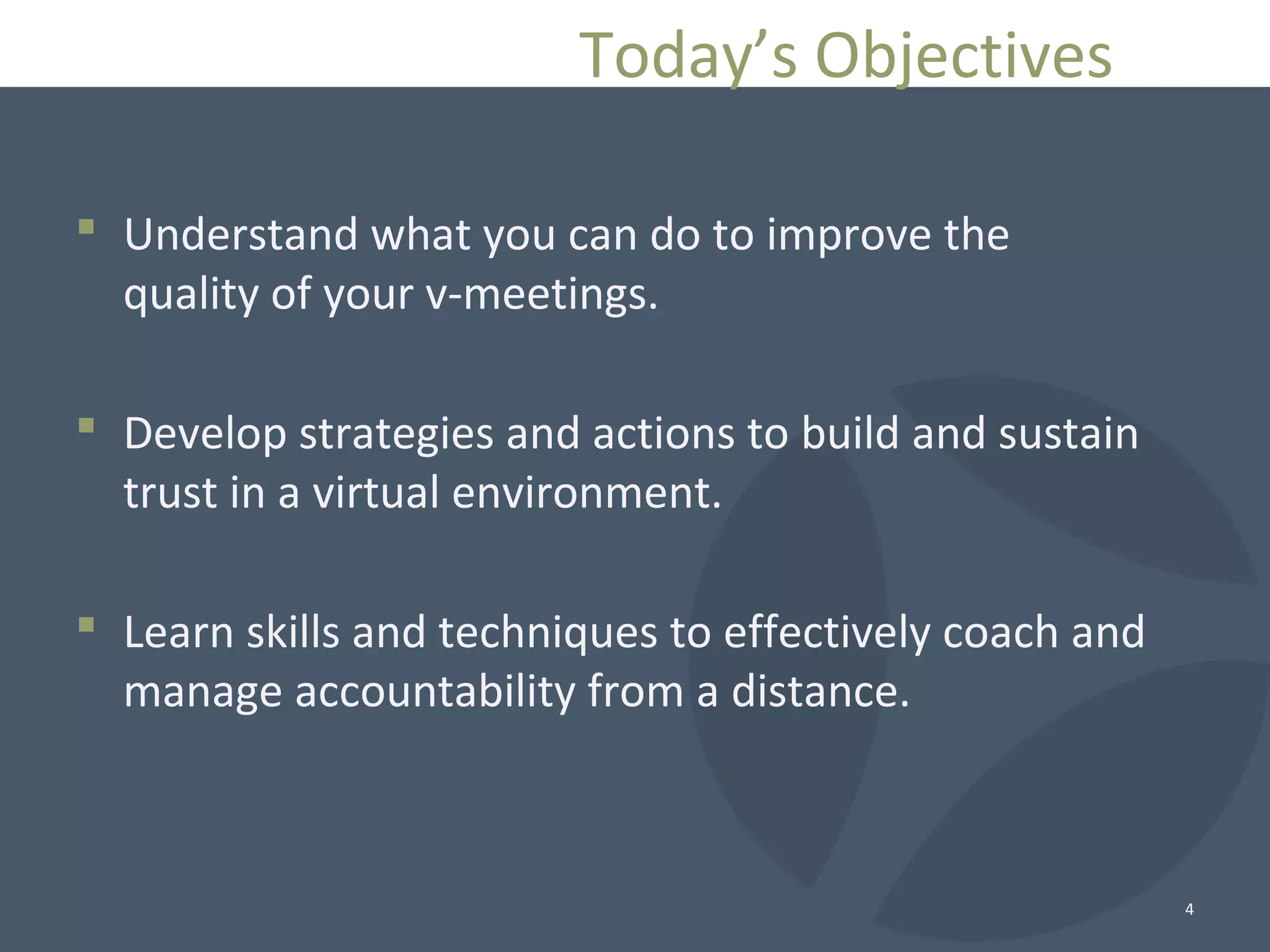  Understand what you can do to improve the
quality of your v-meetings.
 Develop strategies and actions to build and sustain
trust in a virtual environment.
 Learn skills and techniques to effectively coach and
manage accountability from a distance.
4
Today’s Objectives
 
