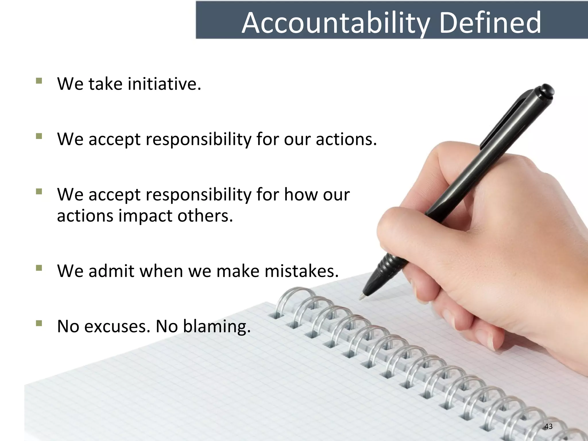 Accountability Defined
 We take initiative.
 We accept responsibility for our actions.
 We accept responsibility for how our
actions impact others.
 We admit when we make mistakes.
 No excuses. No blaming.
43
 