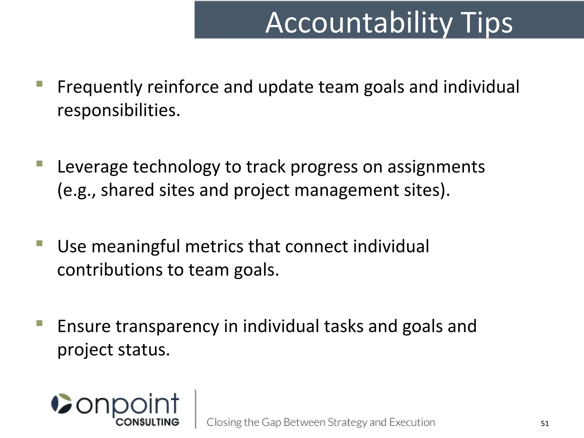  Frequently reinforce and update team goals and individual
responsibilities.
 Leverage technology to track progress on assignments
(e.g., shared sites and project management sites).
 Use meaningful metrics that connect individual
contributions to team goals.
 Ensure transparency in individual tasks and goals and
project status.
Accountability Tips
51
 