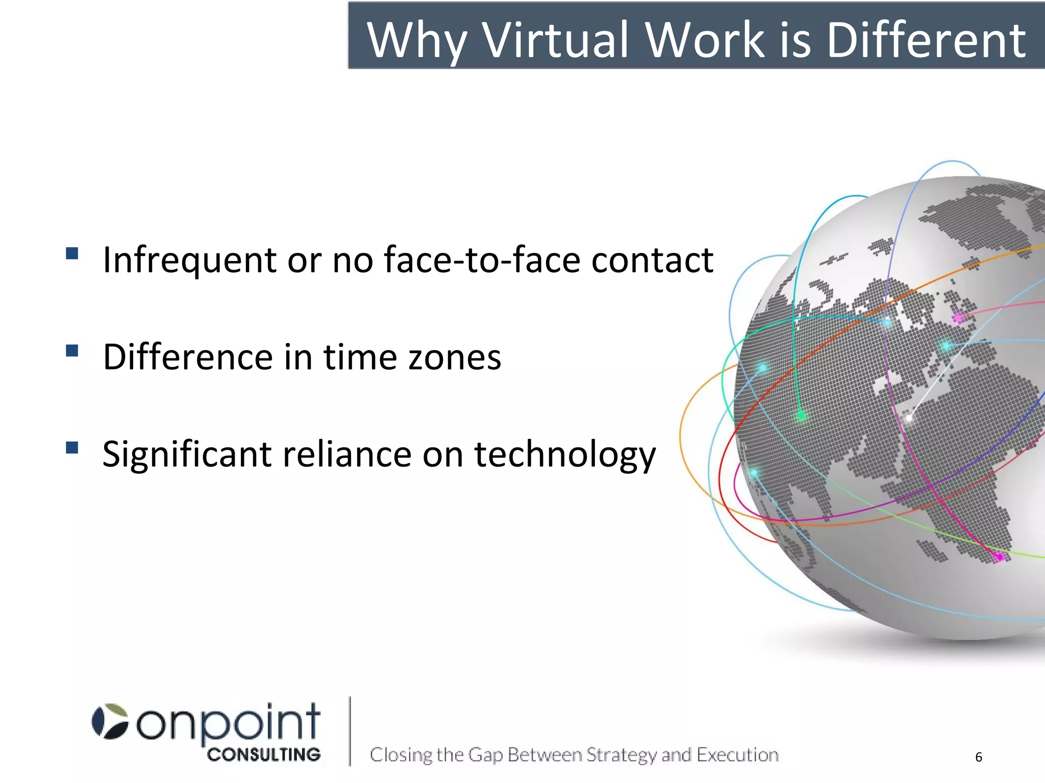 Why Virtual Work is Different
6
 Infrequent or no face-to-face contact
 Difference in time zones
 Significant reliance on technology
 