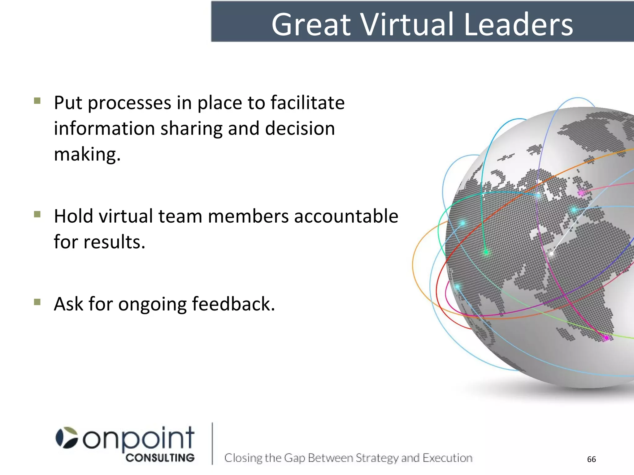  Put processes in place to facilitate
information sharing and decision
making.
 Hold virtual team members accountable
for results.
 Ask for ongoing feedback.
66
Great Virtual Leaders
 