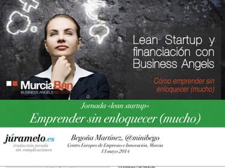Jornada «lean startup»
Emprender sin enloquecer (mucho)
Begoña Martínez, @minibego
Centro Europeo de Empresas e Innovación, Murcia
13 mayo 2014
 