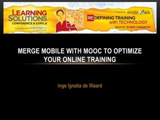Inge Ignatia de Waard
MERGE MOBILE WITH MOOC TO OPTIMIZE
YOUR ONLINE TRAINING
 