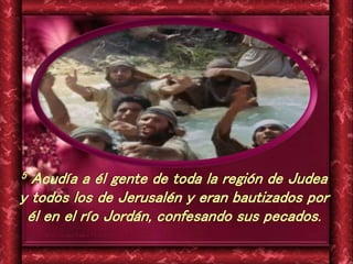 5 Acudía a él gente de toda la región de Judea 
y todos los de Jerusalén y eran bautizados por 
él en el río Jordán, confe...
