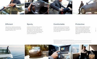 Sporty

Comfortable

Protective

Legacy lets you experience performance
and save money at the same time with up
to 32 highway MPG1 when you opt for the
available Lineartronic ® CVT.

A choice of refined and thrilling engines.
Precise rack-and-pinion steering.
Independent front and double-wishbone
rear suspension. They combine with the
grip of Subaru Symmetrical All-Wheel Drive
to deliver a performance that’s smooth,
powerful and responsive.

A spacious cabin with all of the technology
to make every trip enjoyable, the Legacy is
built to ease the burden of every commuter’s
minute and increase the driver’s enjoyment
of every open mile.

From the available EyeSight® Driver-Assist
System2 to its comprehensive accident
avoidance and protection engineering,
there are many safety features that make
Legacy a 2013 IIHS Top Safety Pick Plus
and Top Safety Pick for eight years running
(2006–2013).3

1 EPA estimated fuel economy for 2014 Legacy 2.5i CVT at 32 highway MPG. Actual mileage may vary.
2 EyeSight is a driver-assist system which may not operate optimally under all driving conditions. The driver is always responsible for safe and attentive driving. System effectiveness depends
on many factors such as vehicle maintenance, weather and road conditions. See Owner’s Manual for complete details on system operations and limitations. Please remember to turn off
EyeSight when going through a carwash.
3 Top Safety Pick Plus winners must earn good ratings for occupant protection in at least 4 of 5 evaluations, with no less than acceptable in the ﬁfth test. Ratings based on Insurance Institute
for Highway Safety’s (IIHS’s) 40-mile-per-hour moderate overlap frontal crash test. 40-mile-per-hour small overlap frontal crash test. 31-mile-per-hour side-impact test. 20-mile-per-hour rearimpact test, and roof-strength test. For more information, contact IIHS or visit their website at www.iihs.org.

3
| 2014 Legacy
| 2014 Legacy
| 2014 Legacy
Legacy
Legacy

Efﬁcient

 