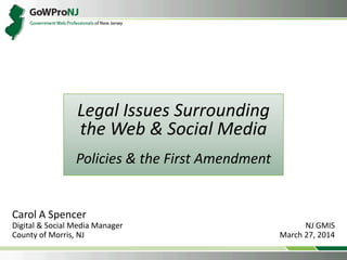 Legal Issues Surrounding
the Web & Social Media
Policies & the First Amendment
Carol A Spencer
Digital & Social Media Manager
County of Morris, NJ
NJ GMIS
March 27, 2014
 