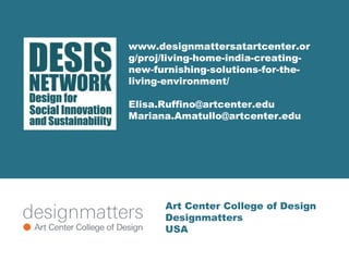 www.designmattersatartcenter.or 
g/proj/living-home-india-creating-new- 
furnishing-solutions-for-the-living- 
environment/ 
Elisa.Ruffino@artcenter.edu 
Mariana.Amatullo@artcenter.edu 
Art Center College of Design 
Designmatters 
USA 

