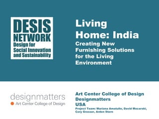 Living 
Home: India 
Creating New 
Furnishing Solutions 
for the Living 
Environment 
Art Center College of Design 
Designmatters 
USA 
Project Team: Mariana Amatullo, David Mocarski, 
Cory Grosser, Arden Stern 
 