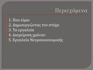 1. Που είμαι
2. Δημιουργώντας τον στόχο
3. Τα εργαλεία
4. Διαχείριση χρόνου
5. Εργαλεία Νευροοικονομικής
 