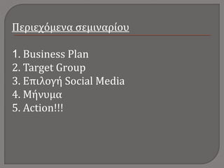 Περιεχόμενα σεμιναρίου
1. Business Plan
2. Target Grοup
3. Επιλογή Social Media
4. Μήνυμα
5. Action!!!
 