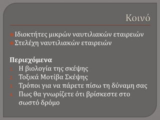 Ιδιοκτήτες μικρών ναυτιλιακών εταιρειών
Στελέχη ναυτιλιακών εταιρειών
Περιεχόμενα
1. Η βιολογία της σκέψης
2. Τοξικά Μοτίβα Σκέψης
3. Τρόποι για να πάρετε πίσω τη δύναμη σας
4. Πως θα γνωρίζετε ότι βρίσκεστε στο
σωστό δρόμο
 