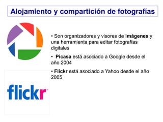 Alojamiento y compartición de fotografías
• Son organizadores y visores de imágenes y
una herramienta para editar fotografías
digitales
• Picasa está asociado a Google desde el
año 2004
• Flickr está asociado a Yahoo desde el año
2005
 