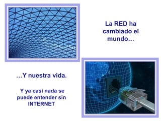 La RED ha
cambiado el
mundo…
…Y nuestra vida.
Y ya casi nada se
puede entender sin
INTERNET
 