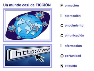 F
I
C
C
I
O
N
omunicación
Un mundo casi de FICCIÓN
nteracción
nformación
onocimiento
ormación
portunidad
etiqueta
 