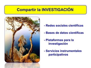 Compartir la INVESTIGACIÓN
- Redes sociales científicas
- Bases de datos científicas
- Plataformas para la
investigación
- Servicios instrumentales
participativos
 