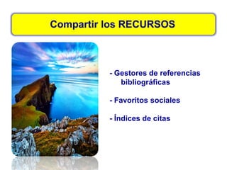 Compartir los RECURSOS
- Gestores de referencias
bibliográficas
- Favoritos sociales
- Índices de citas
 