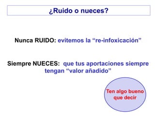 Nunca RUIDO: evitemos la “re-infoxicación”
Siempre NUECES: que tus aportaciones siempre
tengan “valor añadido”
Ten algo bueno
que decir
¿Ruido o nueces?
 