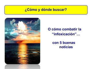 ¿Cómo y dónde buscar?
O cómo combatir la
“infoxicación”…
con 5 buenas
noticias
 