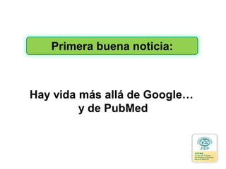 Primera buena noticia:
Hay vida más allá de Google…
y de PubMed
 