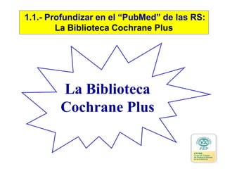 La Biblioteca
Cochrane Plus
1.1.- Profundizar en el “PubMed” de las RS:
La Biblioteca Cochrane Plus
 