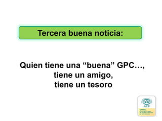 Tercera buena noticia:
Quien tiene una “buena” GPC…,
tiene un amigo,
tiene un tesoro
 