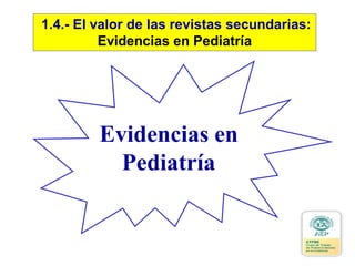 Evidencias en
Pediatría
1.4.- El valor de las revistas secundarias:
Evidencias en Pediatría
 