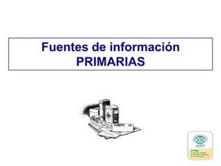 Fuentes de información
PRIMARIAS
 