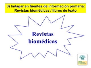 Revistas
biomédicas
3) Indagar en fuentes de información primaria:
Revistas biomédicas / libros de texto
 