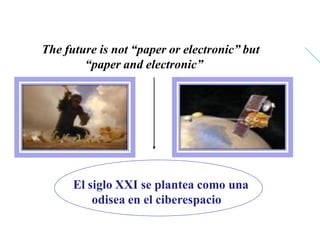 The future is not “paper or electronic” but
“paper and electronic”
El siglo XXI se plantea como una
odisea en el ciberespacio
 