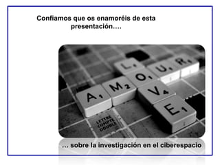 Confiamos que os enamoréis de esta
presentación….
… sobre la investigación en el ciberespacio
 