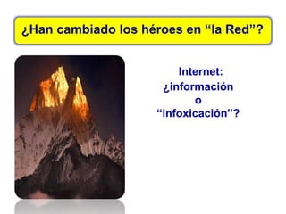 ¿Han cambiado los héroes en “la Red”?
Internet:
¿información
o
“infoxicación”?
 