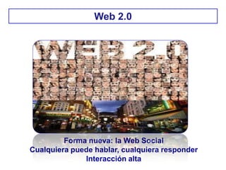 Web 2.0
Forma nueva: la Web Social
Cualquiera puede hablar, cualquiera responder
Interacción alta
 