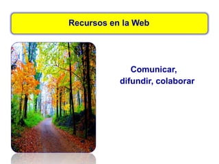 Recursos en la Web
Comunicar,
difundir, colaborar
 