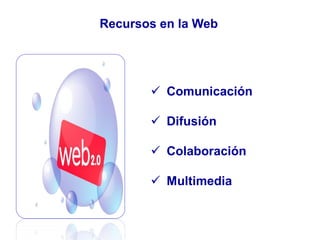 Recursos en la Web
 Comunicación
 Difusión
 Colaboración
 Multimedia
 