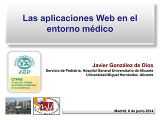 Las aplicaciones Web en el
entorno médico
Javier González de Dios
Servicio de Pediatría. Hospital General Universitario de Alicante
Universidad Miguel Hernández. Alicante
Madrid, 6 de junio 2014
 