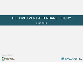 U.S. LIVE EVENT ATTENDANCE STUDY 
JUNE 2014 
In partnership with:  