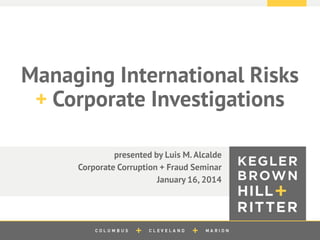 z

Managing International Risks
+ Corporate Investigations
presented by Luis M. Alcalde
Corporate Corruption + Fraud Seminar
January 16, 2014

 