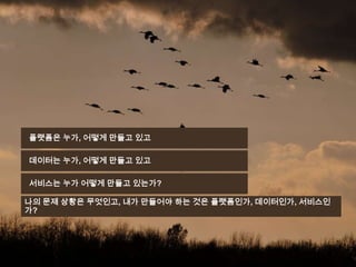 플랫폼은 누가, 어떻게 만들고 있고
데이터는 누가, 어떻게 만들고 있고
서비스는 누가 어떻게 만들고 있는가?
나의 문제 상황은 무엇인고, 내가 만들어야 하는 것은 플랫폼인가, 데이터인가, 서비스인
가?

31

 