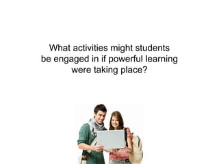 What activities might students
be engaged in if powerful learning
were taking place?
 
