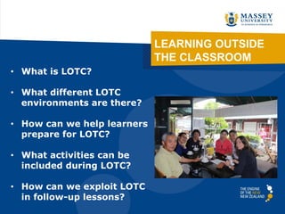 LEARNING OUTSIDE
THE CLASSROOM
• What is LOTC?
• What different LOTC
environments are there?
• How can we help learners
prepare for LOTC?
• What activities can be
included during LOTC?
• How can we exploit LOTC
in follow-up lessons?
 