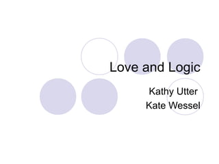 Love and Logic 
Kathy Utter 
Kate Wessel 
 