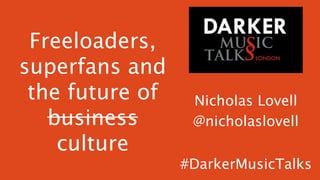 Freeloaders,
superfans and
the future of
business
culture

Nicholas Lovell
@nicholaslovell
#DarkerMusicTalks

 