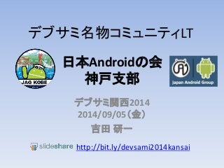 デブサミ名物コミュニティLT 
日本Androidの会 
神戸支部 
デブサミ関西2014 
2014/09/05（金） 
吉田研一 
http://bit.ly/devsami2014kansai 
 