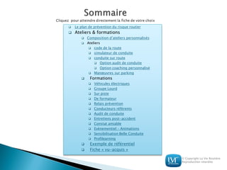 © Copyright La Vie Routière
Reproduction interdite
 Le plan de prévention du risque routier
 Ateliers & formations
 Composition d’ateliers personnalisés
 Ateliers
 code de la route
 simulateur de conduite
 conduite sur route
 Option audit de conduite
 Option coaching personnalisé
 Manœuvres sur parking
 Formations
 Véhicules électriques
 Groupe Lourd
 Sur piste
 De formateur
 Relais prévention
 Conducteurs référents
 Audit de conduite
 Entretiens post-accident
 Constat amiable
 Evènementiel – Animations
 Sensibilisation Belle Conduite
 Profilearning
 Exemple de référentiel
 Fiche « vu-acquis »
 
