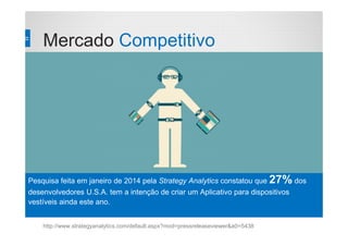 Mercado Competitivo
http://www.strategyanalytics.com/default.aspx?mod=pressreleaseviewer&a0=5438
Pesquisa feita em janeiro de 2014 pela Strategy Analytics constatou que 27% dos
desenvolvedores U.S.A. tem a intenção de criar um Aplicativo para dispositivos
vestíveis ainda este ano.
 