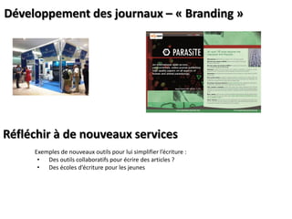 Développement des journaux – « Branding »

Réfléchir à de nouveaux services
Exemples  de  nouveaux  outils  pour  lui  simplifier  l’écriture  :  
• Des outils collaboratifs pour écrire des articles ?
• Des  écoles  d’écriture  pour  les  jeunes

 