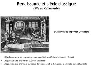 Renaissance et siècle classique
(XVe au XVIIe siècle)

1434 : Presse à imprimer, Gutenberg

•
•
•

Développement  des  premières  maison  d’édition  (Oxford  University Press)
Apparition des premières sociétés savantes
Apparition des premiers ouvrages de sciences et techniques à destination des étudiants

 